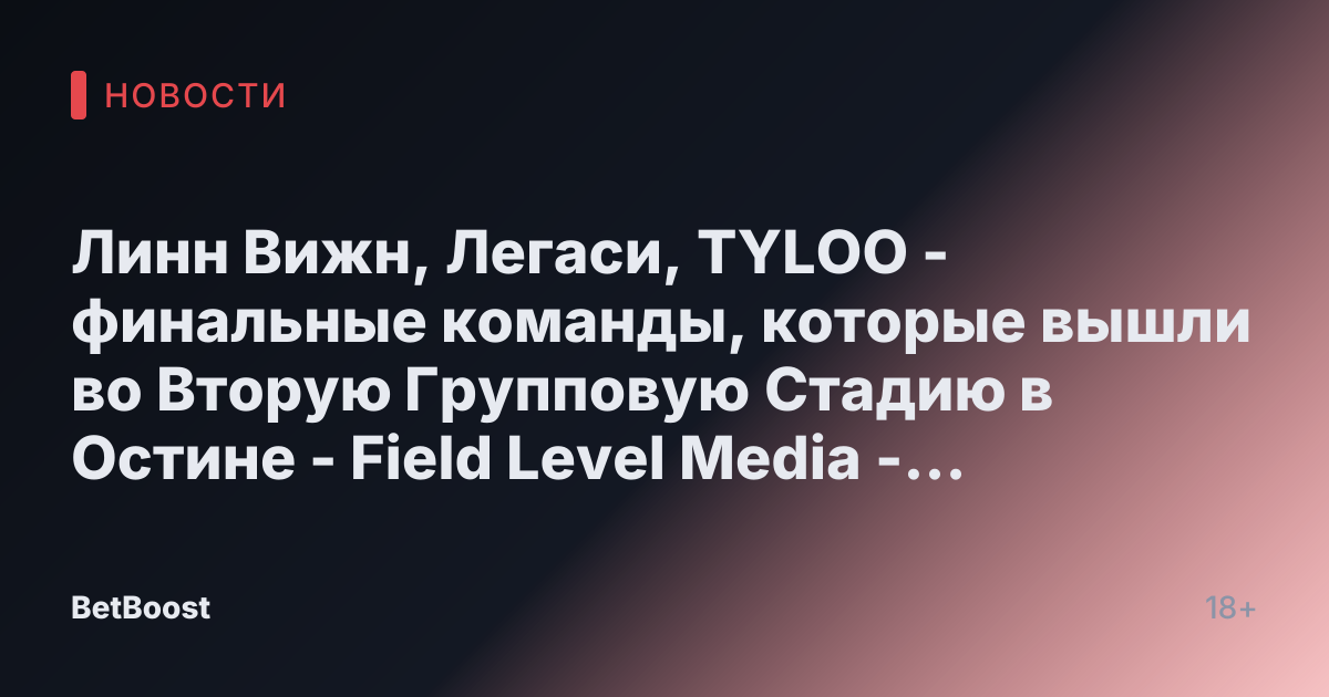 Линн Вижн, Легаси, TYLOO - финальные команды, которые вышли во Вторую Групповую Стадию в Остине - Field Level Media - Решения для профессионального спортивного контента