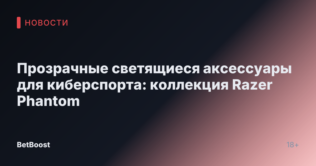 Прозрачные светящиеся аксессуары для киберспорта: коллекция Razer Phantom
