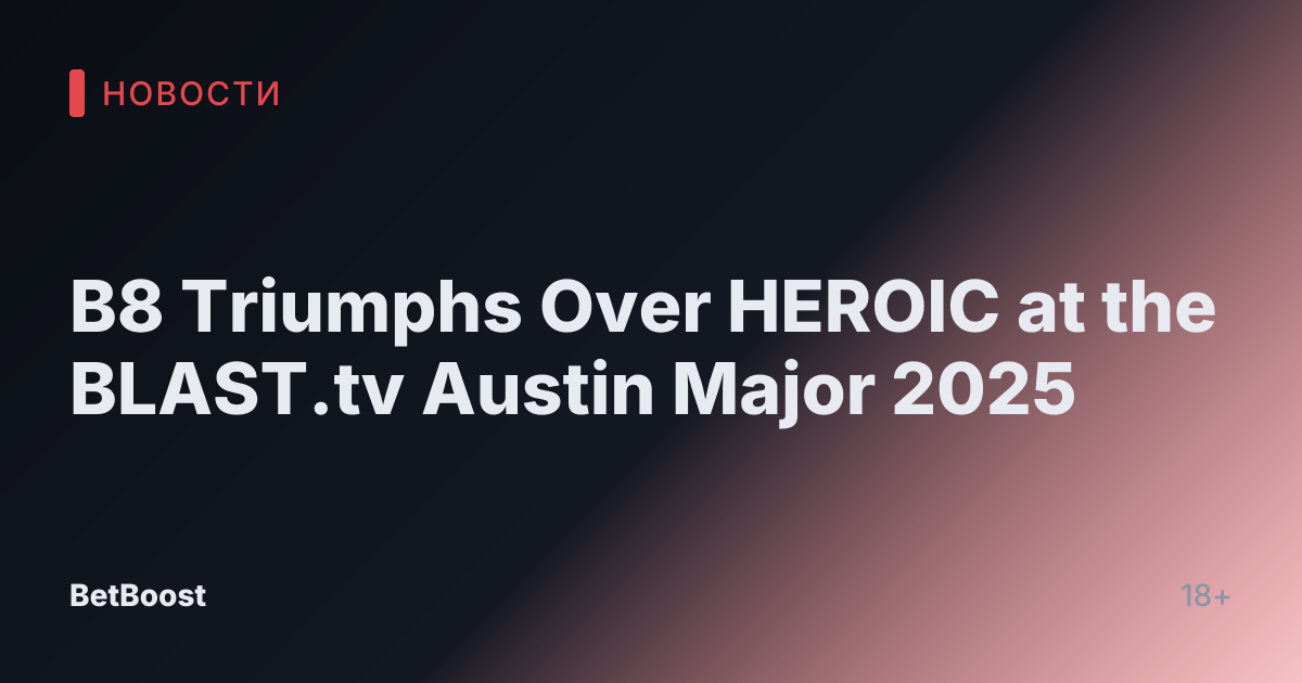 B8 Triumphs Over HEROIC at the BLAST.tv Austin Major 2025