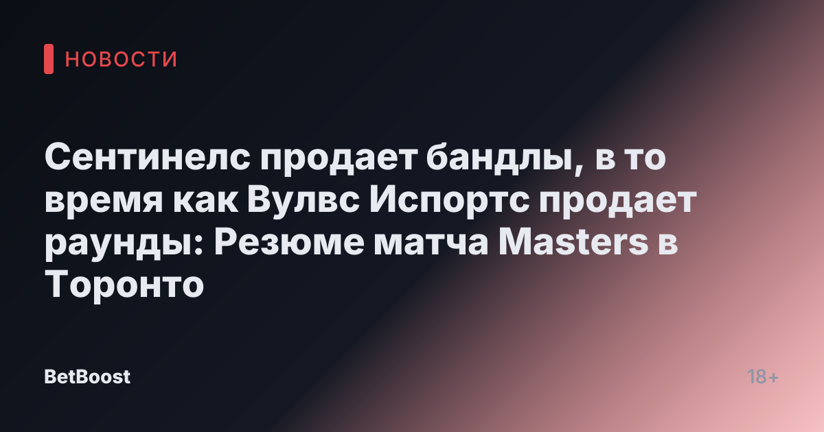 Сентинелс продает бандлы, в то время как Вулвс Испортс продает раунды: Резюме матча Masters в Торонто