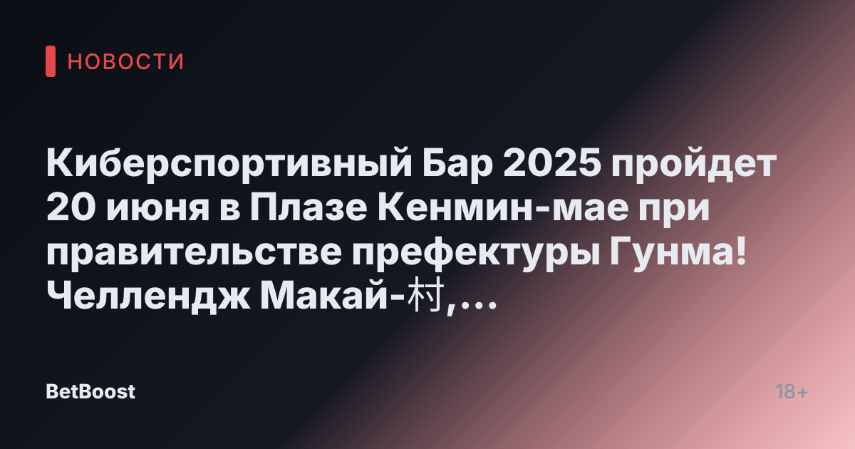 Киберспортивный Бар 2025 пройдет 20 июня в Плазе Кенмин-мае при правительстве префектуры Гунма! Челлендж Макай-村, битва по Street Fighter 6 и многое другое!