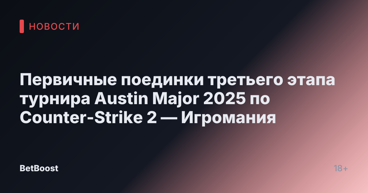 Первичные поединки третьего этапа турнира Austin Major 2025 по Counter-Strike 2 — Игромания
