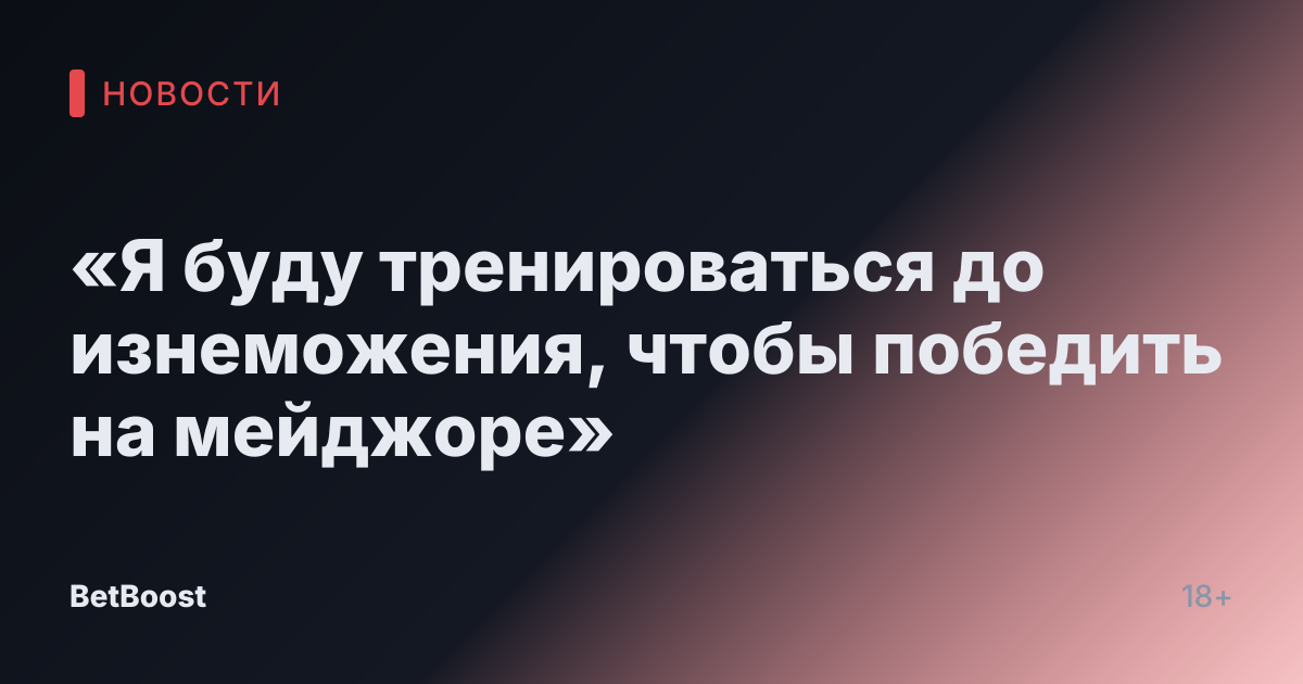 «Я буду тренироваться до изнеможения, чтобы победить на мейджоре»