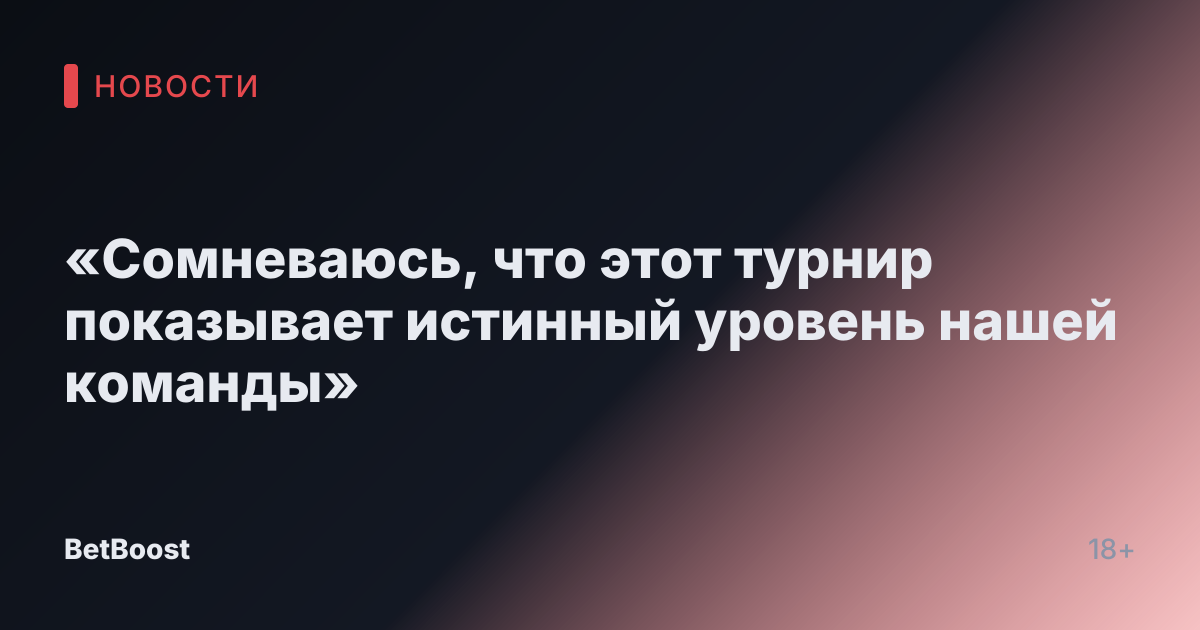 «Сомневаюсь, что этот турнир показывает истинный уровень нашей команды»