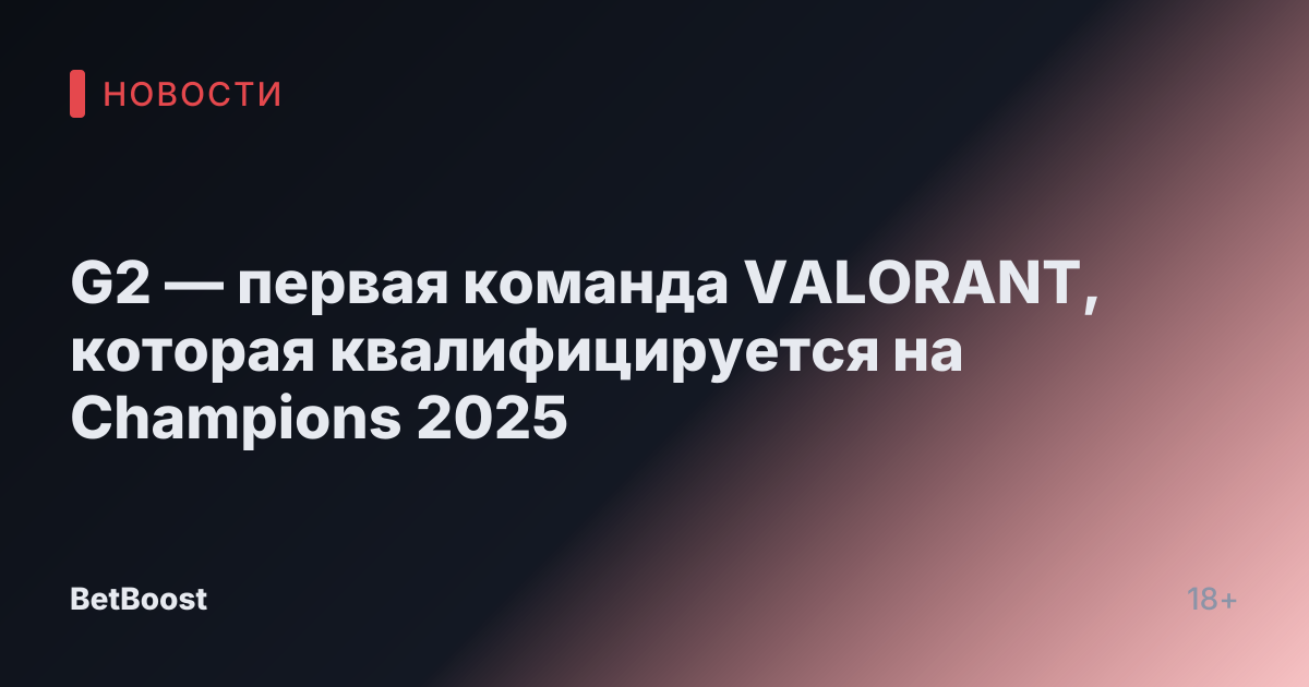 G2 — первая команда VALORANT, которая квалифицируется на Champions 2025