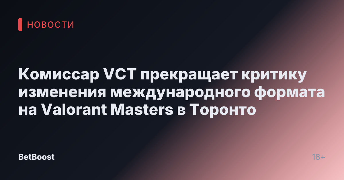 Комиссар VCT прекращает критику изменения международного формата на Valorant Masters в Торонто