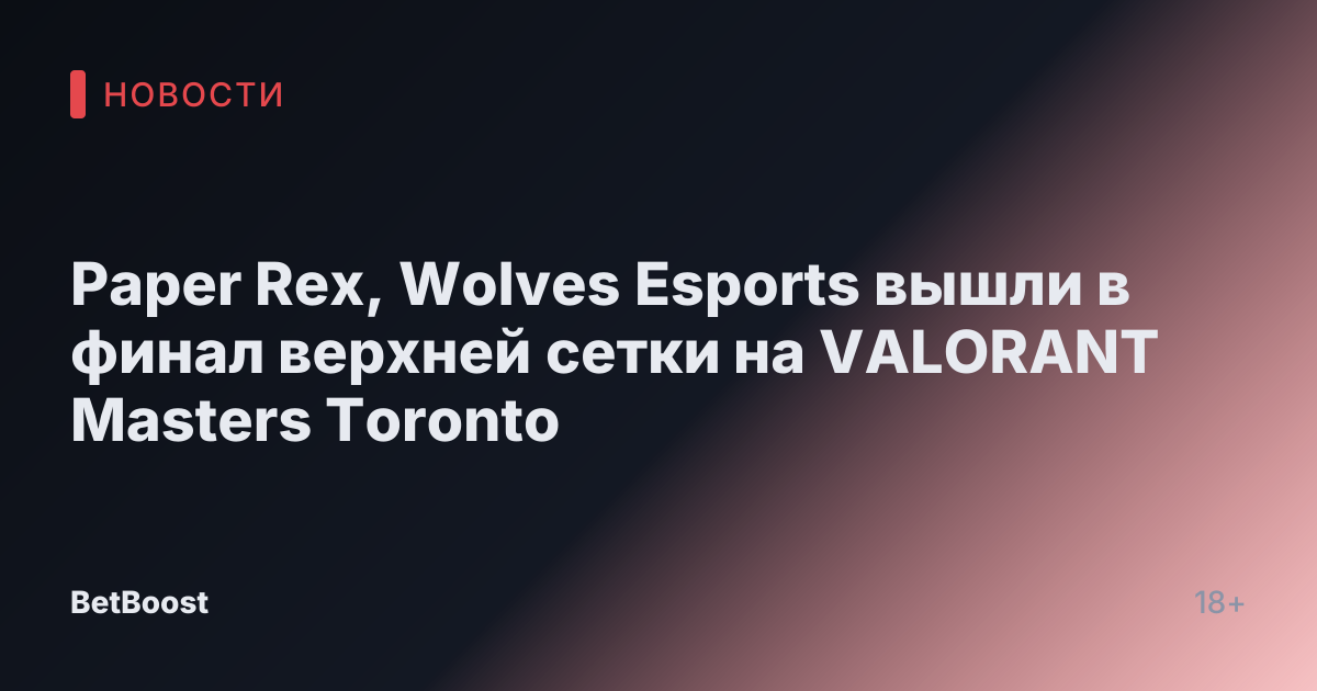 Paper Rex, Wolves Esports вышли в финал верхней сетки на VALORANT Masters Toronto