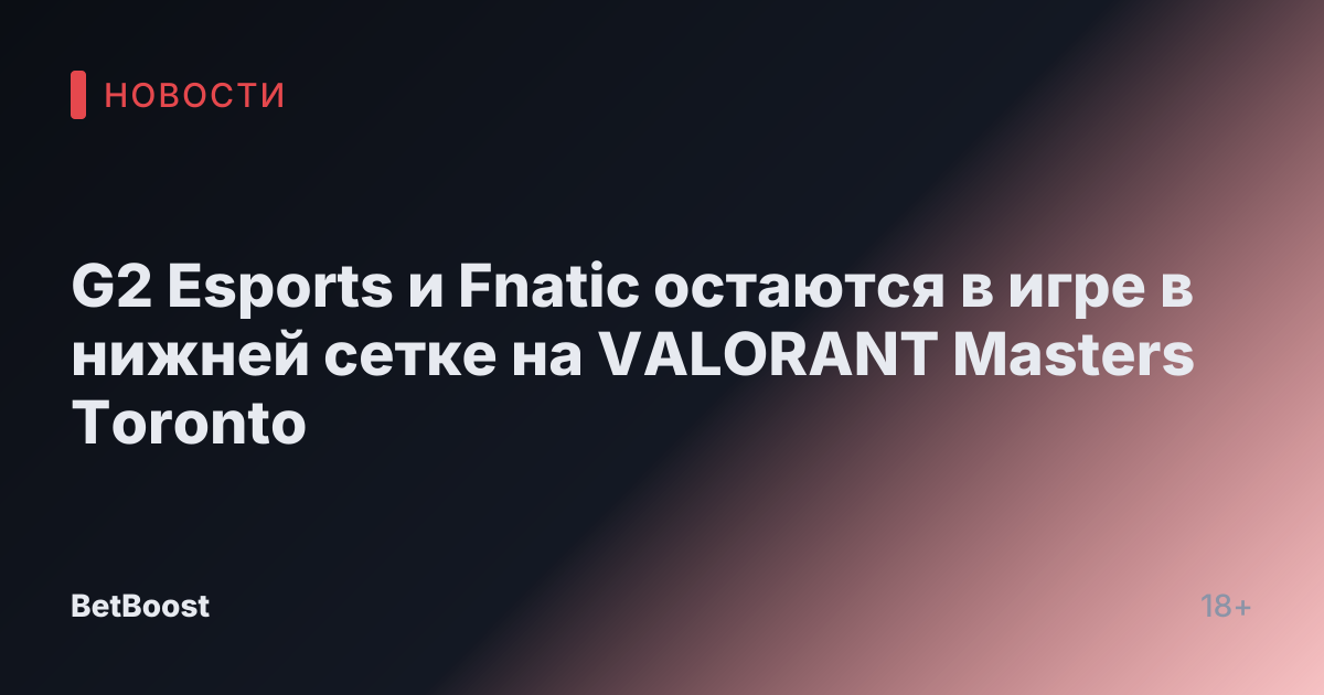 G2 Esports и Fnatic остаются в игре в нижней сетке на VALORANT Masters Toronto