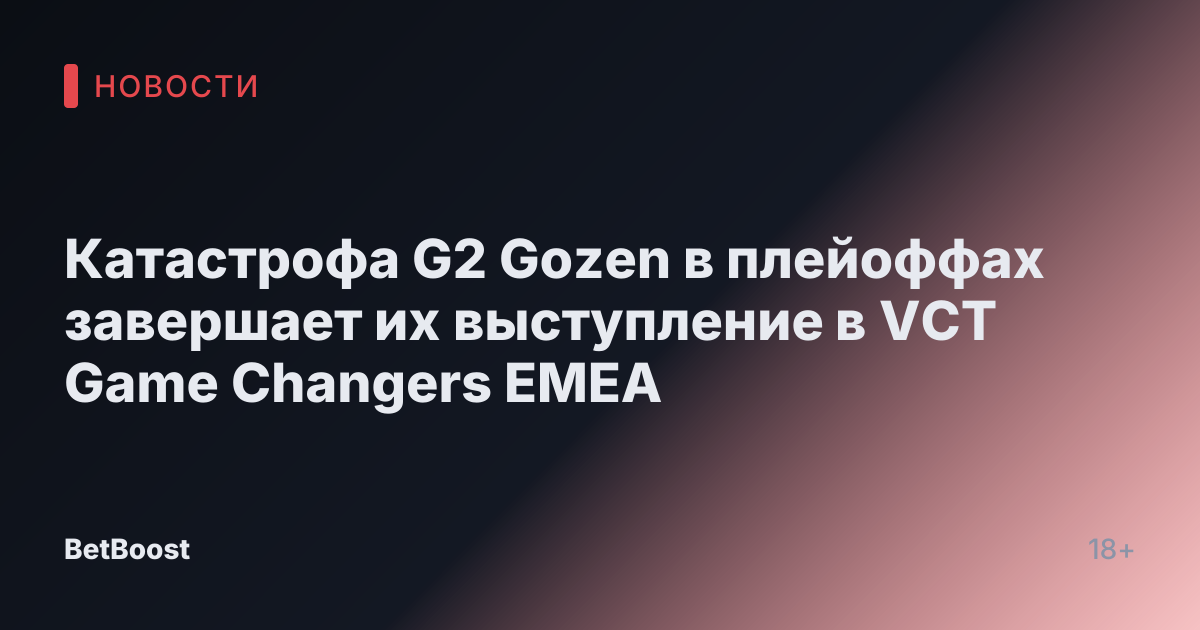 Катастрофа G2 Gozen в плейоффах завершает их выступление в VCT Game Changers EMEA