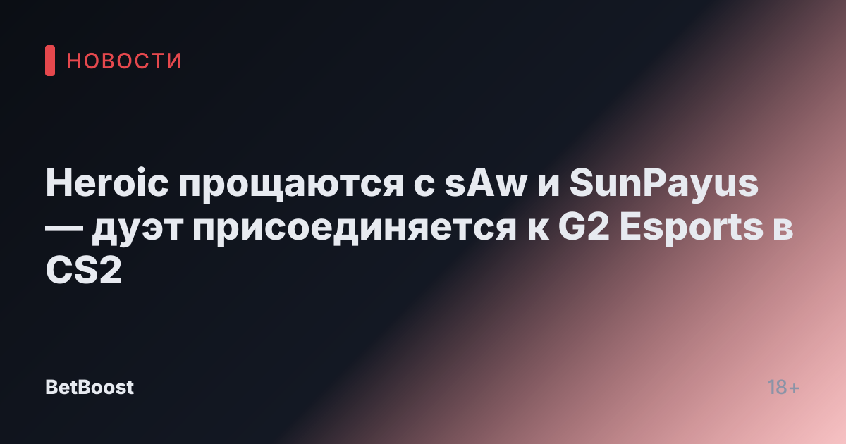 Heroic прощаются с sAw и SunPayus — дуэт присоединяется к G2 Esports в CS2
