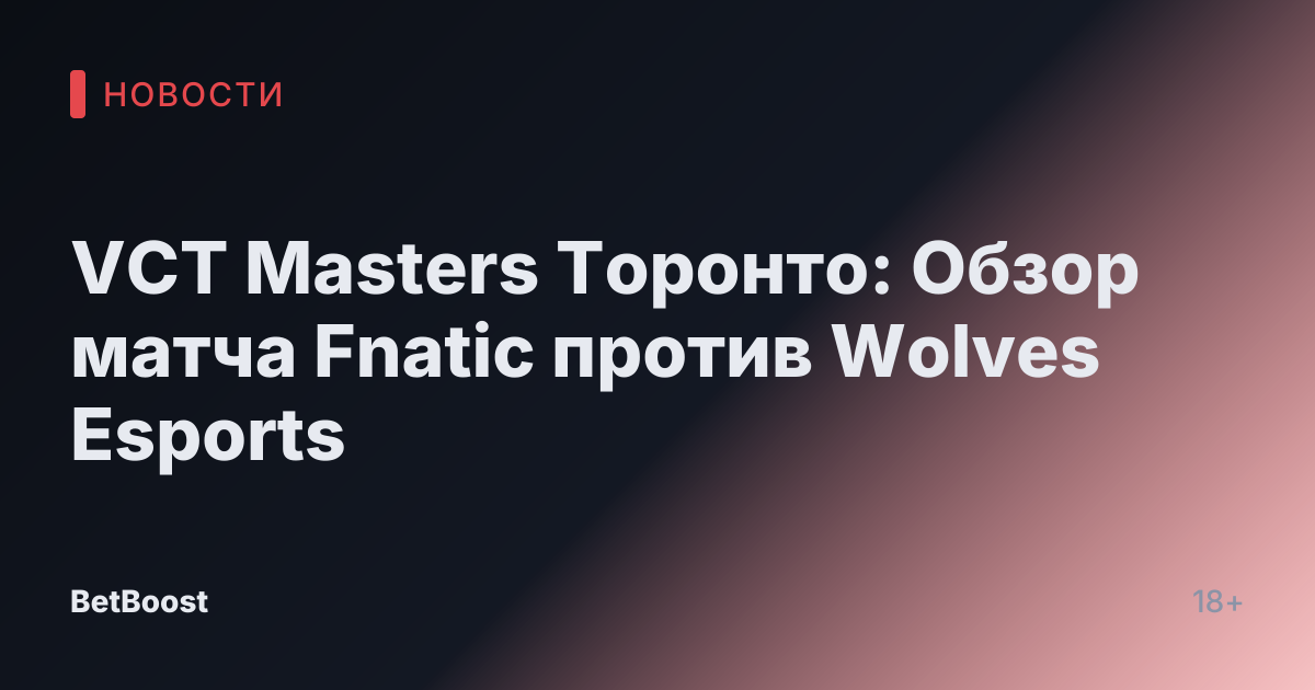 VCT Masters Торонто: Обзор матча Fnatic против Wolves Esports