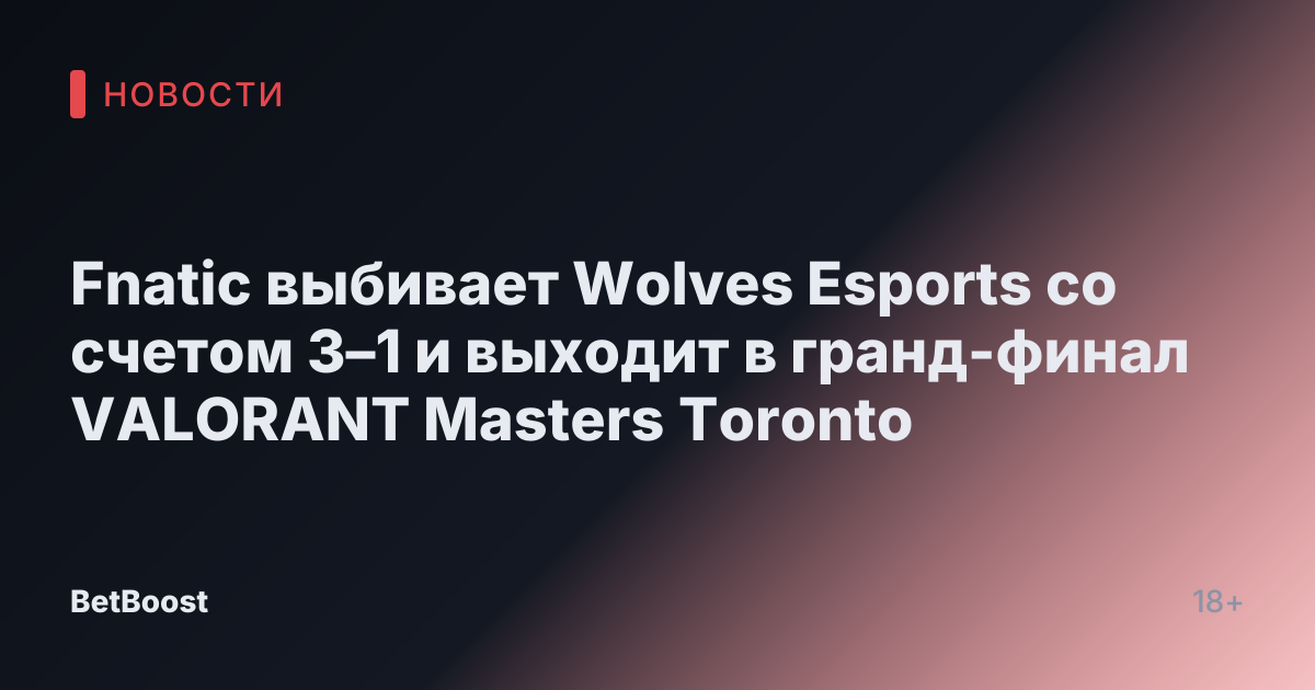 Fnatic выбивает Wolves Esports со счетом 3–1 и выходит в гранд-финал VALORANT Masters Toronto