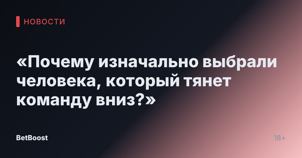 «Почему изначально выбрали человека, который тянет команду вниз?»