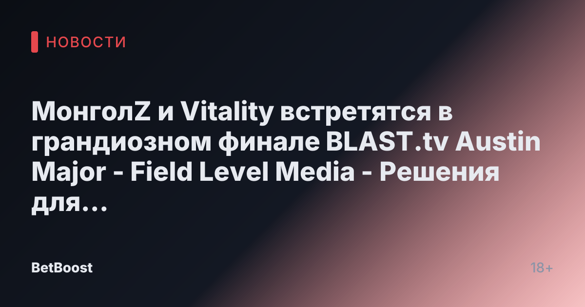 МонголZ и Vitality встретятся в грандиозном финале BLAST.tv Austin Major - Field Level Media - Решения для профессионального спортивного контента
