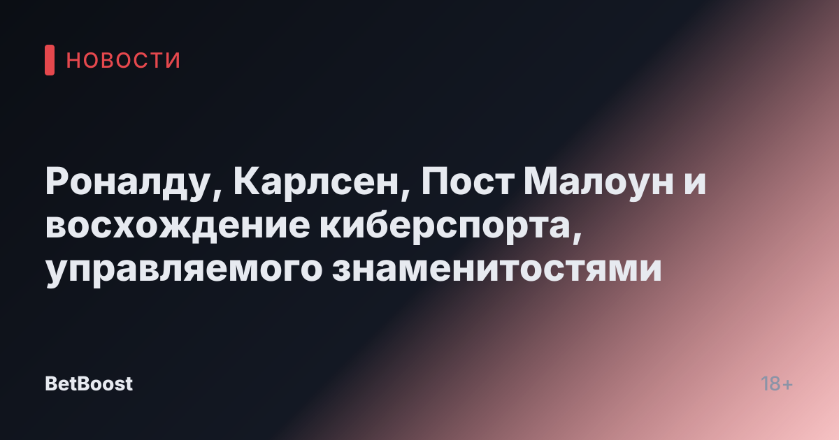 Роналду, Карлсен, Пост Малоун и восхождение киберспорта, управляемого знаменитостями