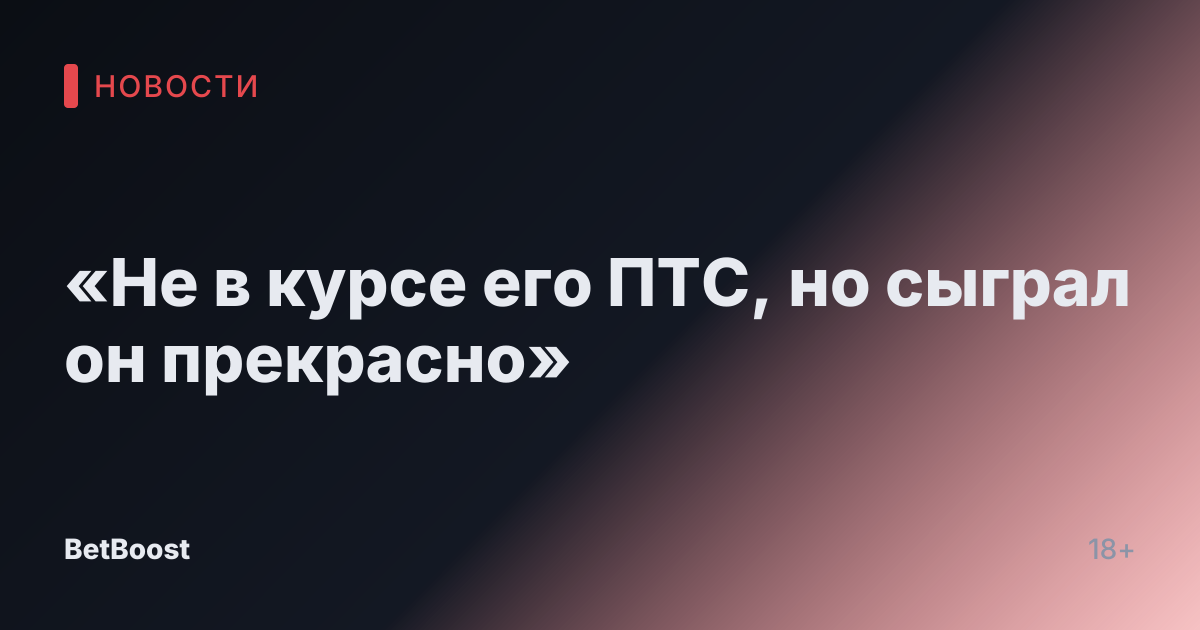 «Не в курсе его ПТС, но сыграл он прекрасно»