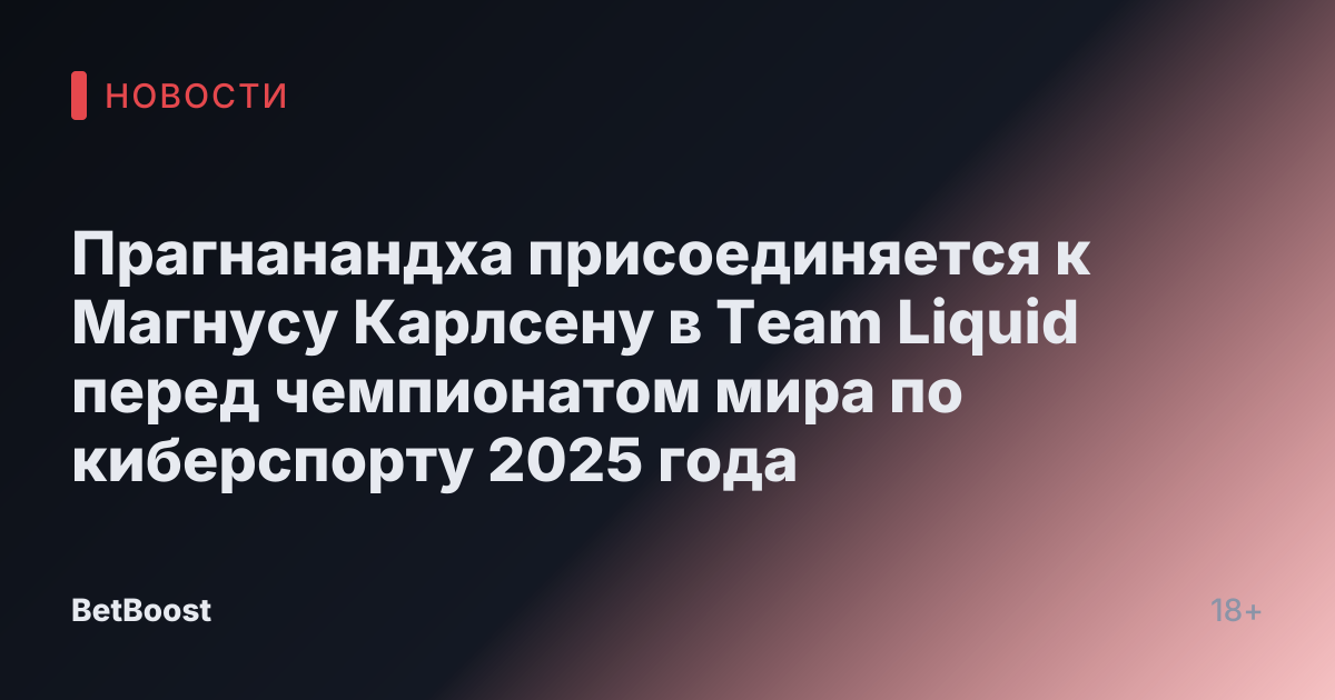 Прагнанандха присоединяется к Магнусу Карлсену в Team Liquid перед чемпионатом мира по киберспорту 2025 года