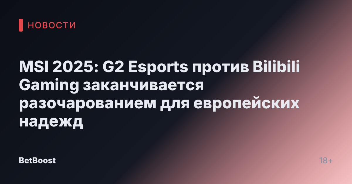 MSI 2025: G2 Esports против Bilibili Gaming заканчивается разочарованием для европейских надежд