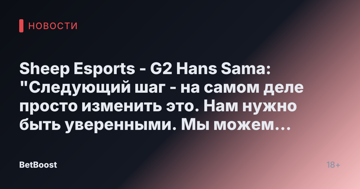 Sheep Esports - G2 Hans Sama: "Следующий шаг - на самом деле просто изменить это. Нам нужно быть уверенными. Мы можем и должны быть более наглыми и просто делать это"