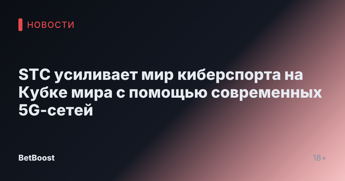 STC усиливает мир киберспорта на Кубке мира с помощью современных 5G-сетей