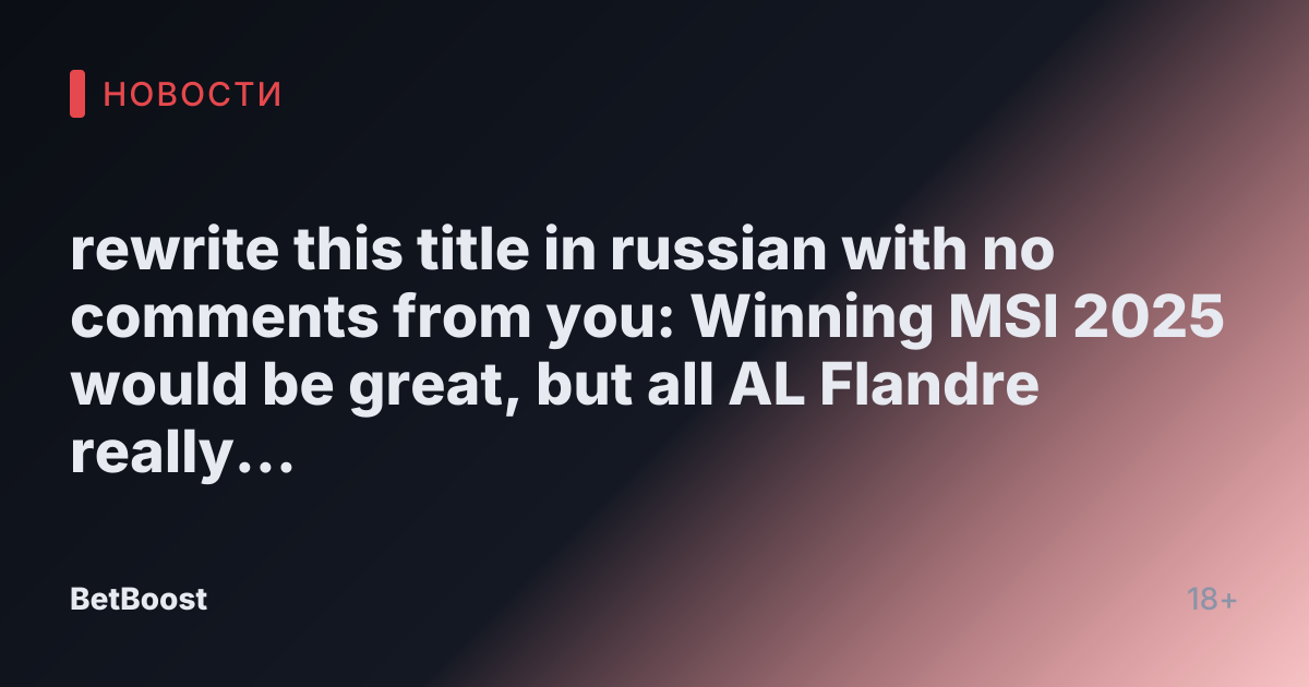 rewrite this title in russian with no comments from you: Winning MSI 2025 would be great, but all AL Flandre really wants is a Faker jersey and a selfie