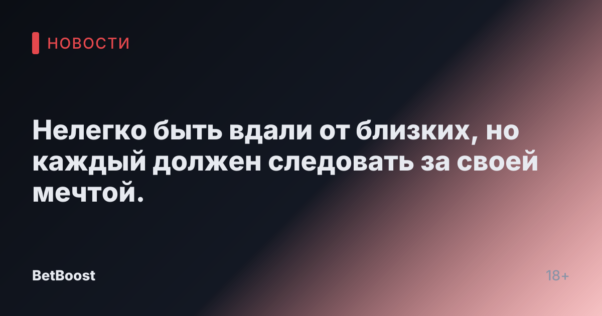 Нелегко быть вдали от близких, но каждый должен следовать за своей мечтой.
