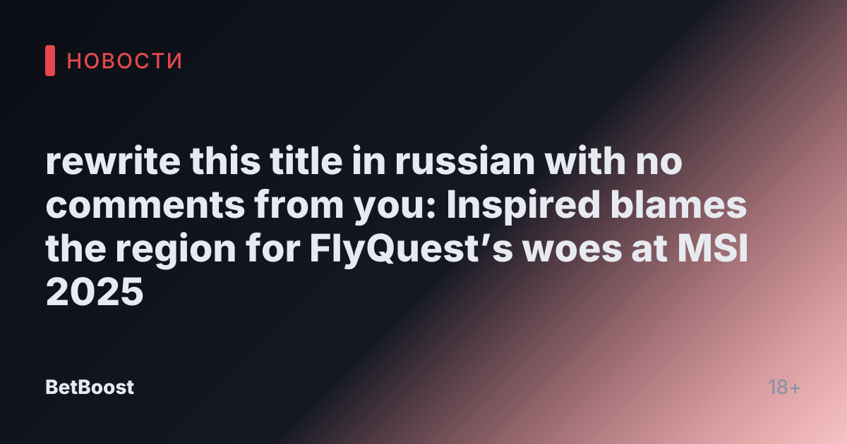 rewrite this title in russian with no comments from you: Inspired blames the region for FlyQuest’s woes at MSI 2025