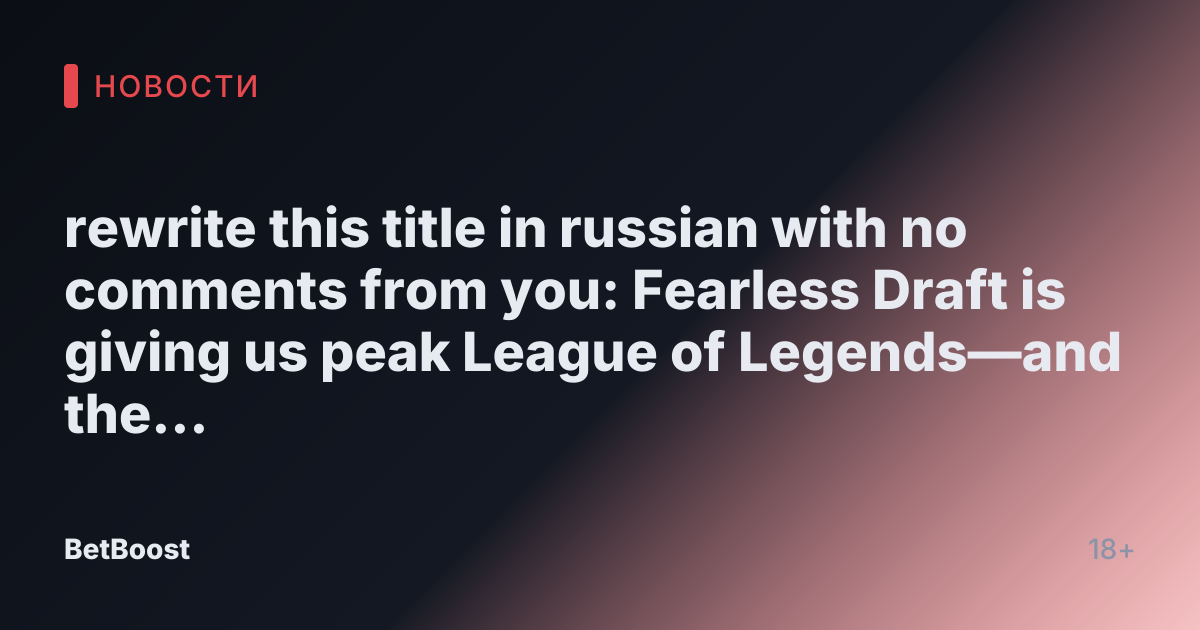 rewrite this title in russian with no comments from you: Fearless Draft is giving us peak League of Legends—and the numbers prove it