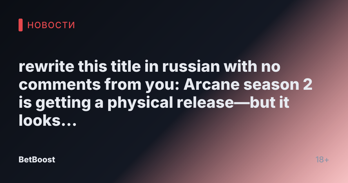 rewrite this title in russian with no comments from you: Arcane season 2 is getting a physical release—but it looks like one big disappointment