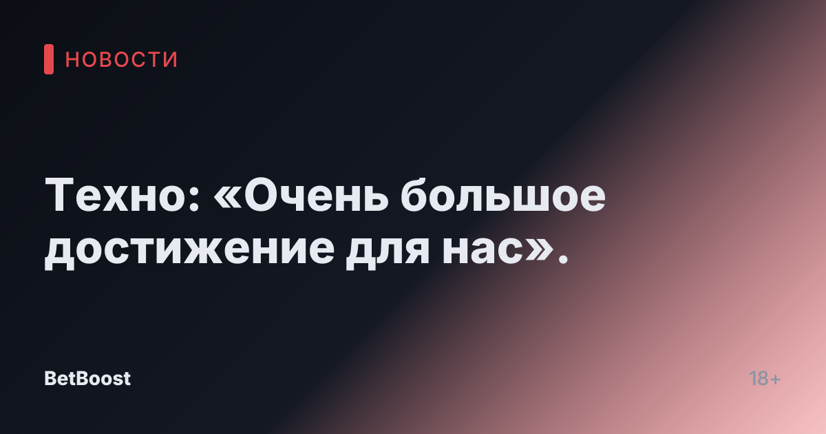 Техно: «Очень большое достижение для нас».