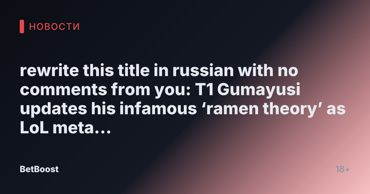 rewrite this title in russian with no comments from you: T1 Gumayusi updates his infamous ‘ramen theory’ as LoL meta evolves