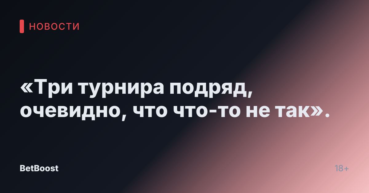 «Три турнира подряд, очевидно, что что-то не так».