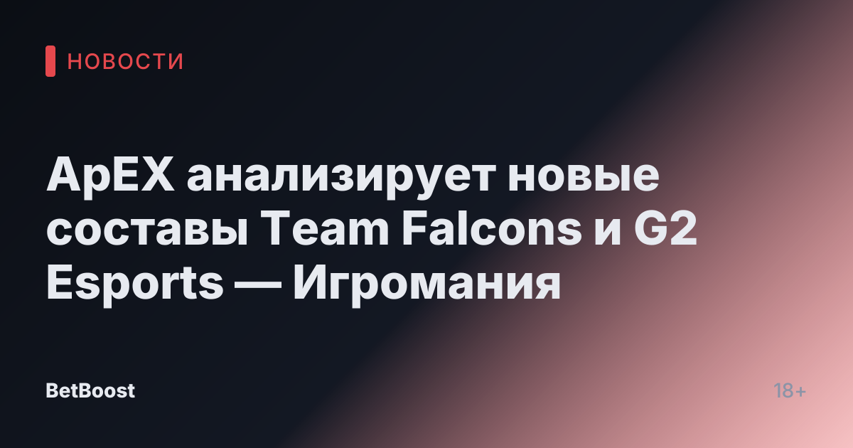 ApEX анализирует новые составы Team Falcons и G2 Esports — Игромания