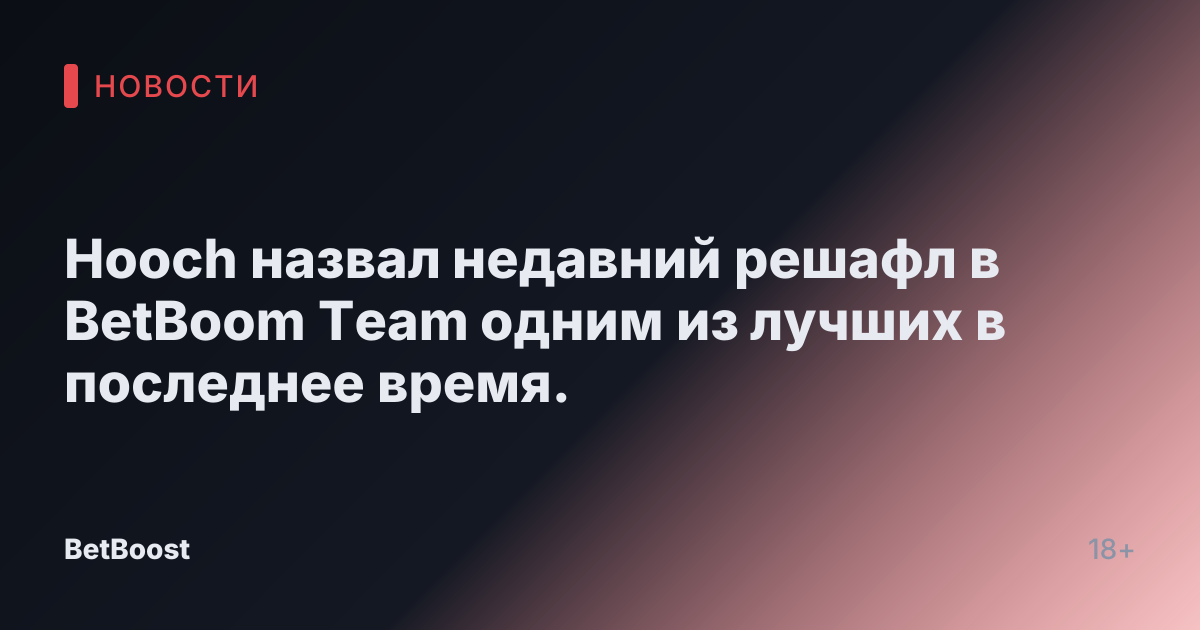 Hooch назвал недавний решафл в BetBoom Team одним из лучших в последнее время.