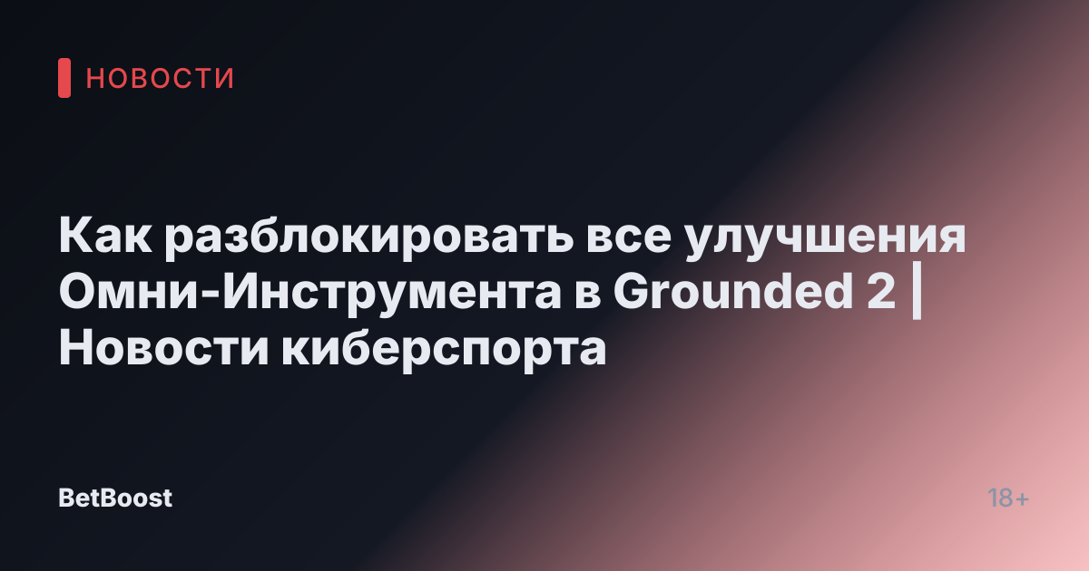 Как разблокировать все улучшения Омни-Инструмента в Grounded 2 | Новости киберспорта