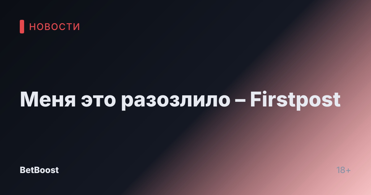 Меня это разозлило – Firstpost