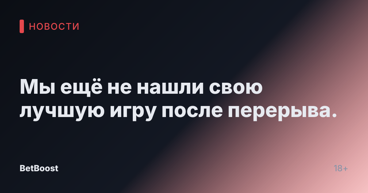Мы ещё не нашли свою лучшую игру после перерыва.