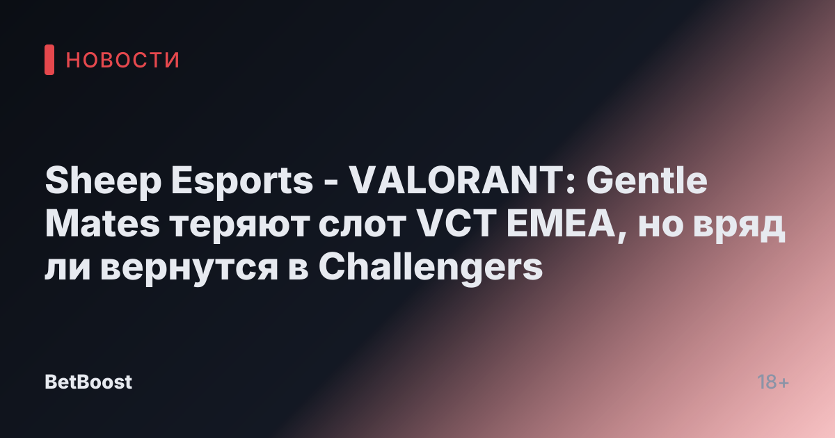 Sheep Esports - VALORANT: Gentle Mates теряют слот VCT EMEA, но вряд ли вернутся в Challengers
