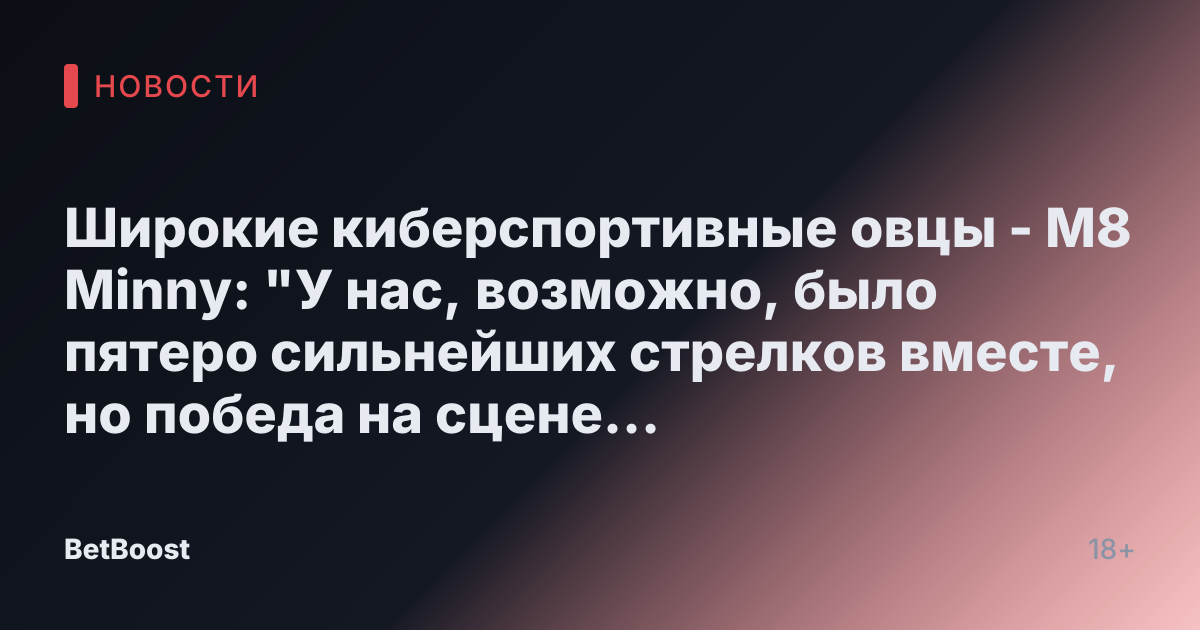 Широкие киберспортивные овцы - M8 Minny: "У нас, возможно, было пятеро сильнейших стрелков вместе, но победа на сцене — это не только механические способности"