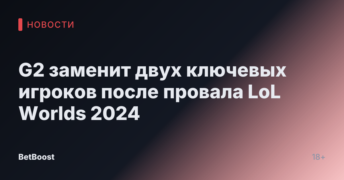 G2 заменит двух ключевых игроков после провала LoL Worlds 2024