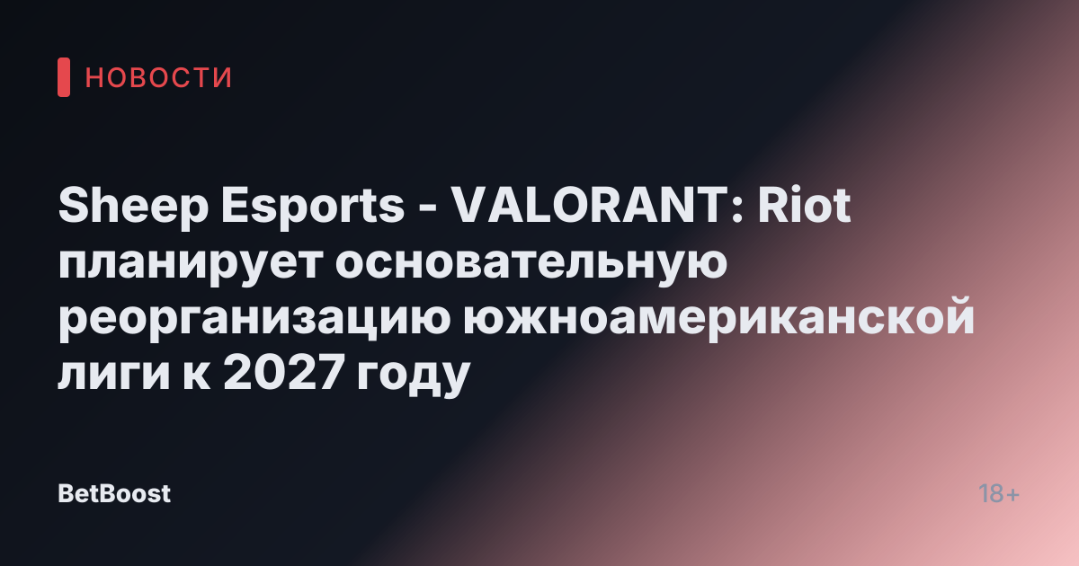 Sheep Esports - VALORANT: Riot планирует основательную реорганизацию южноамериканской лиги к 2027 году