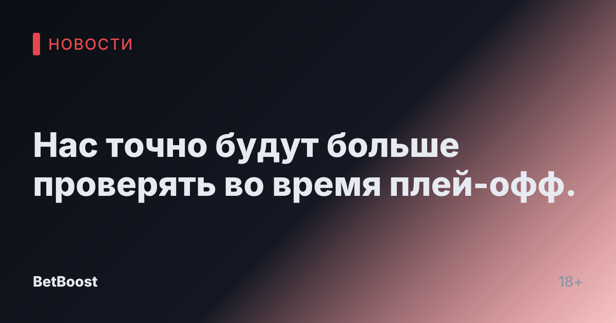 Нас точно будут больше проверять во время плей-офф.