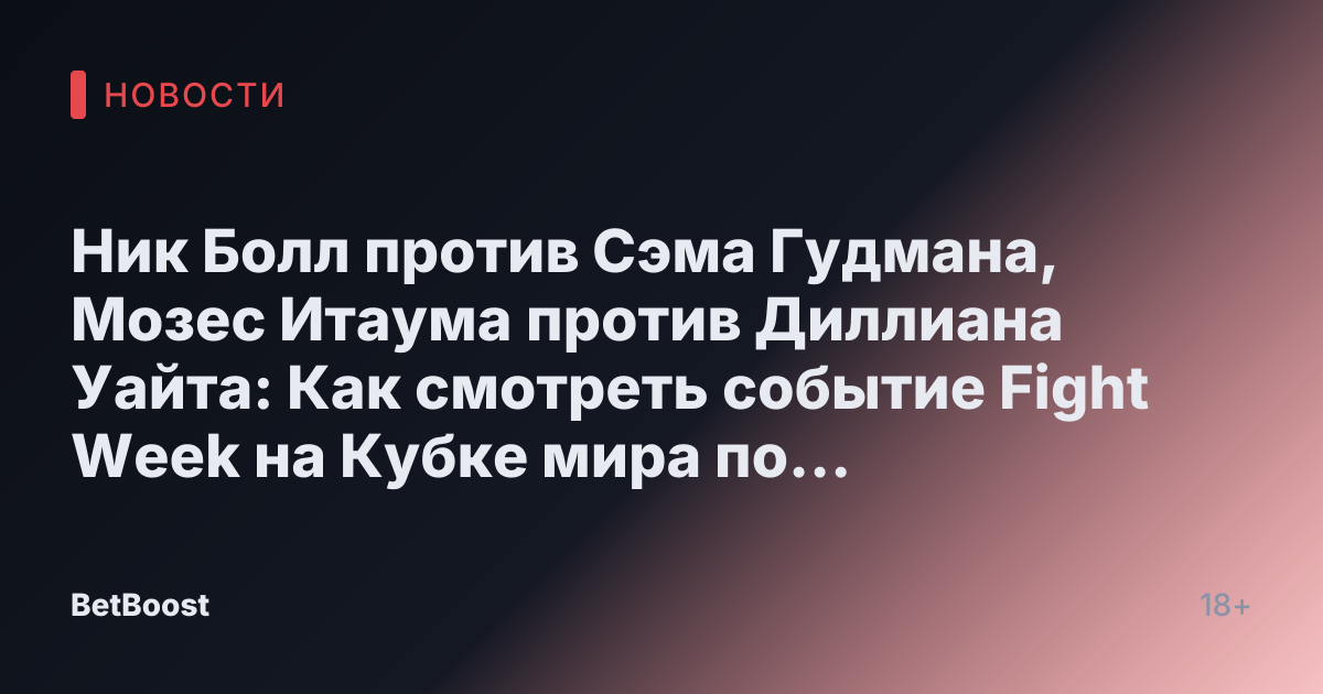 Ник Болл против Сэма Гудмана, Мозес Итаума против Диллиана Уайта: Как смотреть событие Fight Week на Кубке мира по киберспорту, полная карта боев и прочее