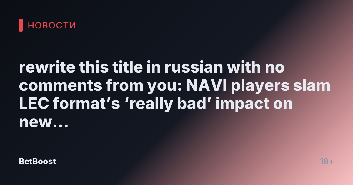 rewrite this title in russian with no comments from you: NAVI players slam LEC format’s ‘really bad’ impact on new rosters