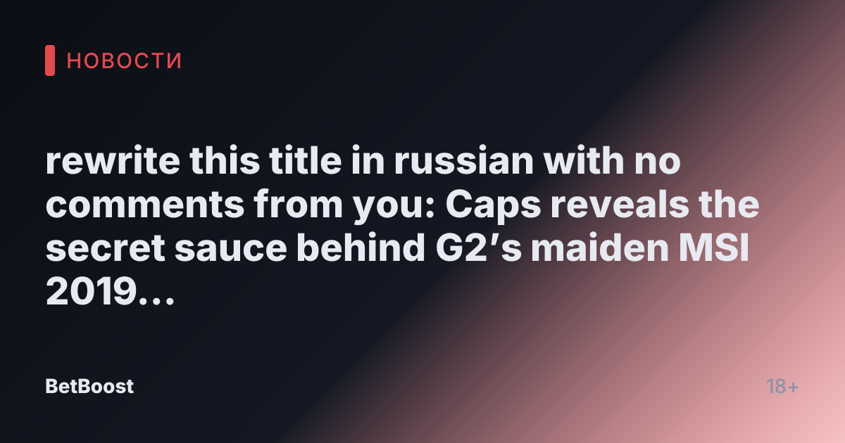 rewrite this title in russian with no comments from you: Caps reveals the secret sauce behind G2’s maiden MSI 2019 victory