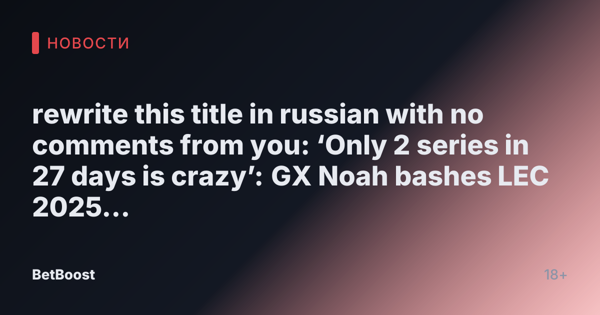 rewrite this title in russian with no comments from you: ‘Only 2 series in 27 days is crazy’: GX Noah bashes LEC 2025 format