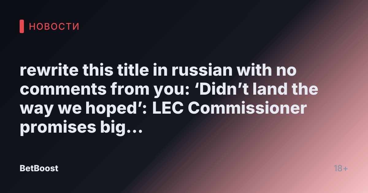 rewrite this title in russian with no comments from you: ‘Didn’t land the way we hoped’: LEC Commissioner promises big changes after disappointing Summer Split