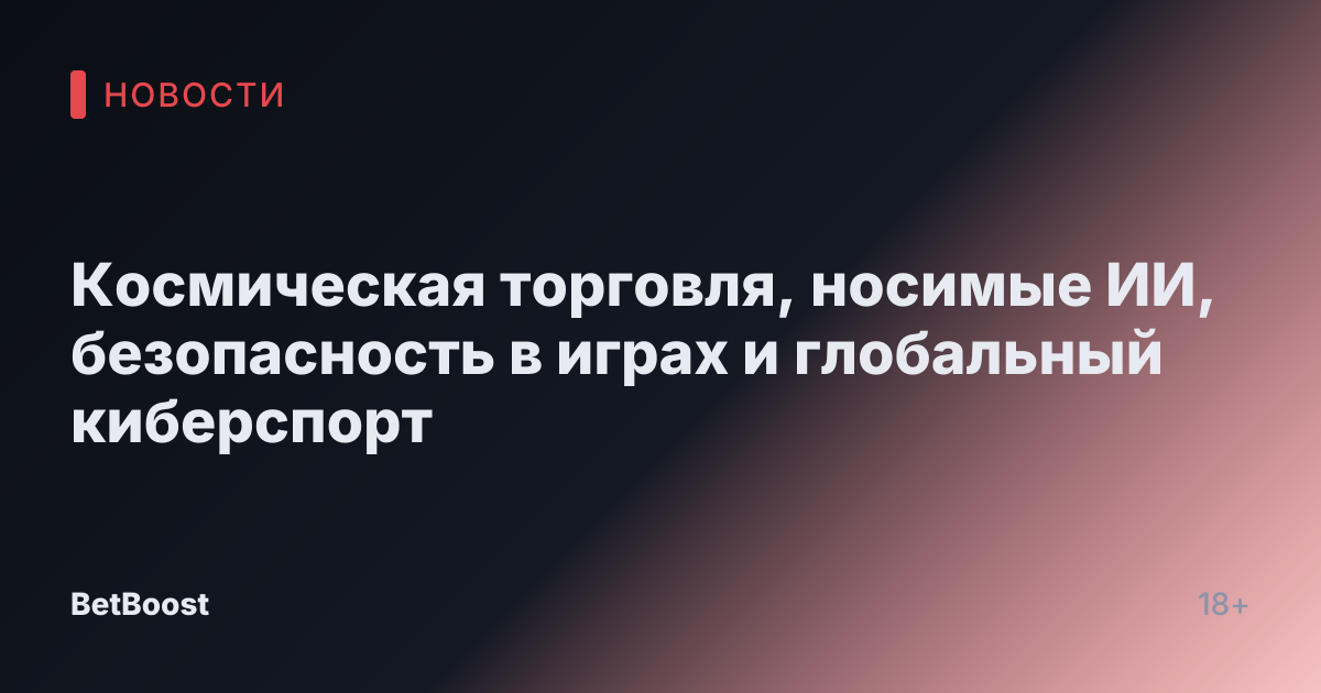 Космическая торговля, носимые ИИ, безопасность в играх и глобальный киберспорт