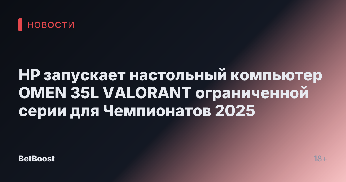 HP запускает настольный компьютер OMEN 35L VALORANT ограниченной серии для Чемпионатов 2025