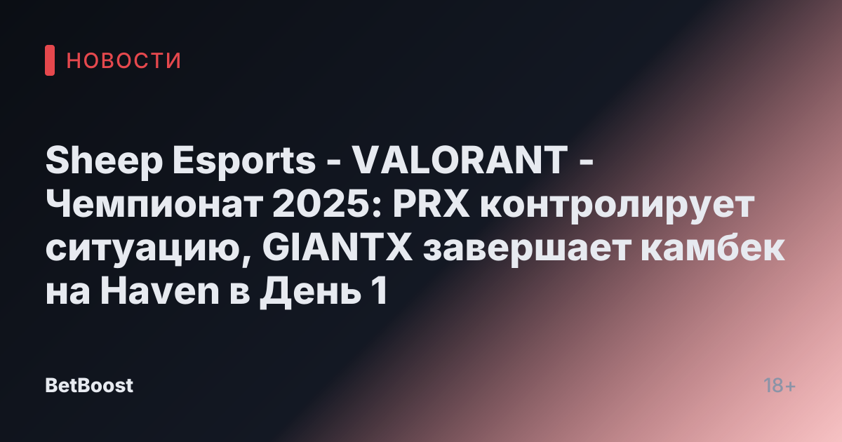 Sheep Esports - VALORANT - Чемпионат 2025: PRX контролирует ситуацию, GIANTX завершает камбек на Haven в День 1